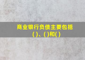 商业银行负债主要包括( )、( )和( )